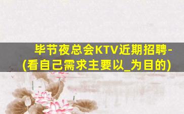 毕节夜总会KTV近期招聘-(看自己需求主要以_为目的)